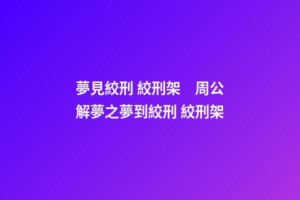 夢見絞刑 絞刑架　周公解夢之夢到絞刑 絞刑架